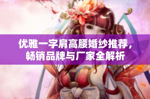 优雅一字肩高腰婚纱推荐，畅销品牌与厂家全解析