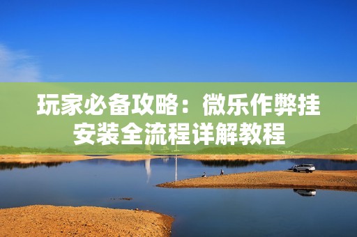 玩家必备攻略：微乐作弊挂安装全流程详解教程