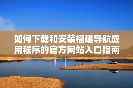如何下载和安装福建导航应用程序的官方网站入口指南