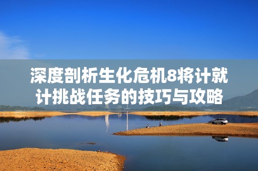 深度剖析生化危机8将计就计挑战任务的技巧与攻略