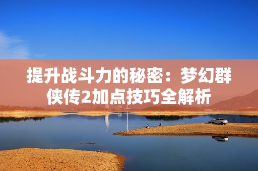 提升战斗力的秘密：梦幻群侠传2加点技巧全解析