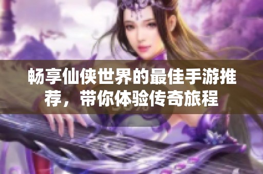 畅享仙侠世界的最佳手游推荐，带你体验传奇旅程