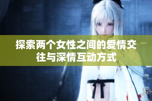 探索两个女性之间的爱情交往与深情互动方式