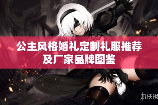 公主风格婚礼定制礼服推荐及厂家品牌图鉴
