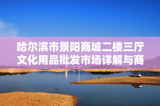 哈尔滨市景阳商城二楼三厅文化用品批发市场详解与商机分析