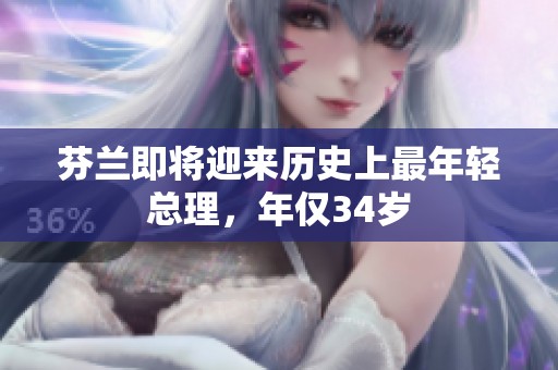 芬兰即将迎来历史上最年轻总理，年仅34岁