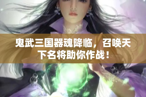 鬼武三国器魂降临，召唤天下名将助你作战！