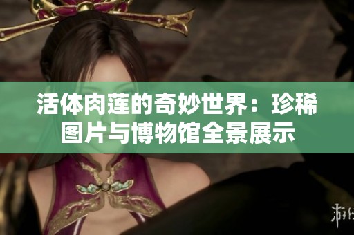 活体肉莲的奇妙世界：珍稀图片与博物馆全景展示