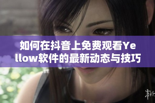 如何在抖音上免费观看Yellow软件的最新动态与技巧