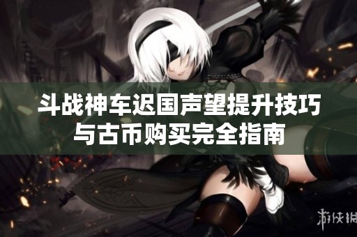 斗战神车迟国声望提升技巧与古币购买完全指南