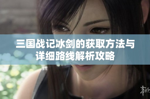 三国战记冰剑的获取方法与详细路线解析攻略