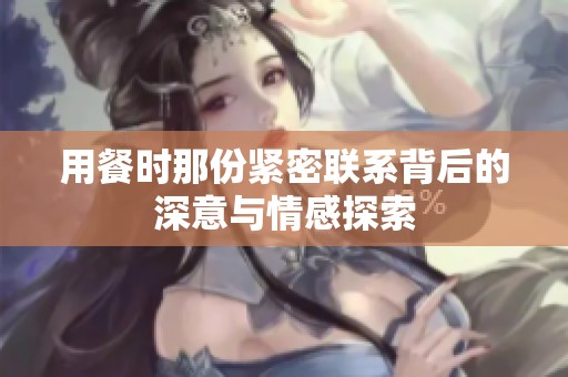 用餐时那份紧密联系背后的深意与情感探索