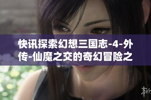 快讯探索幻想三国志-4-外传-仙魔之交的奇幻冒险之旅