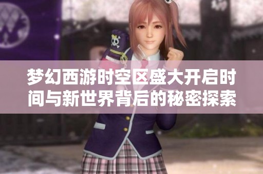 梦幻西游时空区盛大开启时间与新世界背后的秘密探索