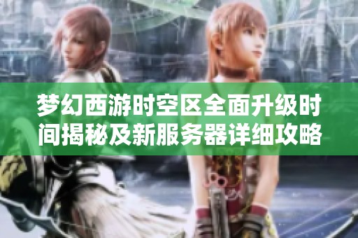 梦幻西游时空区全面升级时间揭秘及新服务器详细攻略