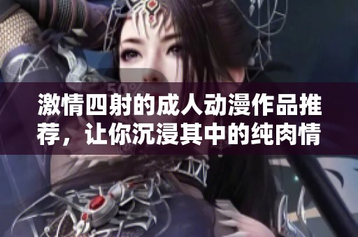 激情四射的成人动漫作品推荐，让你沉浸其中的纯肉情节解析