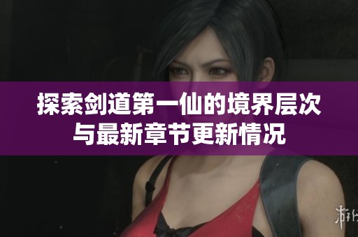探索剑道第一仙的境界层次与最新章节更新情况