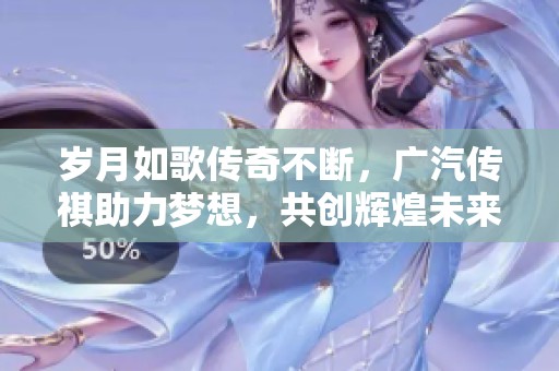 岁月如歌传奇不断，广汽传祺助力梦想，共创辉煌未来