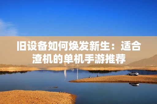 旧设备如何焕发新生：适合渣机的单机手游推荐