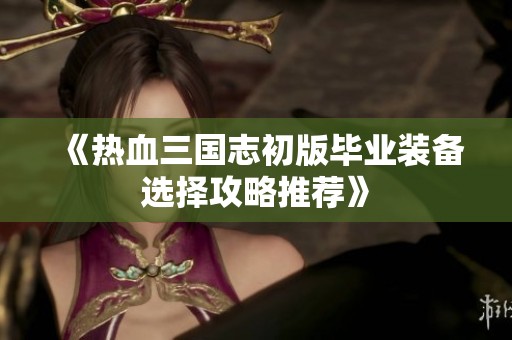 《热血三国志初版毕业装备选择攻略推荐》