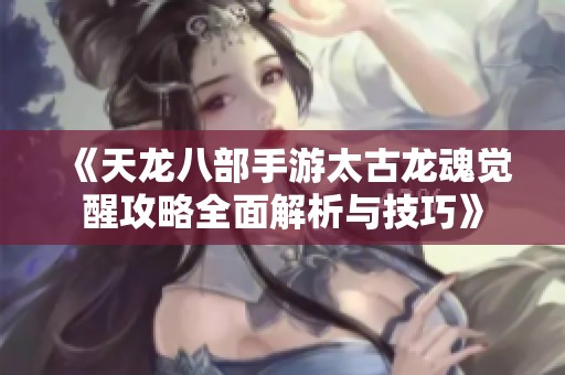 《天龙八部手游太古龙魂觉醒攻略全面解析与技巧》