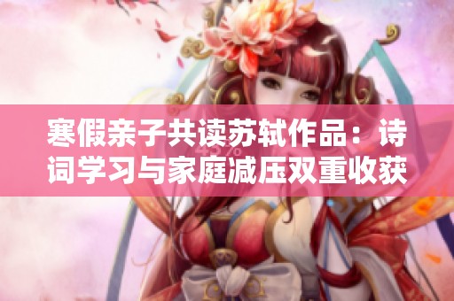 寒假亲子共读苏轼作品：诗词学习与家庭减压双重收获