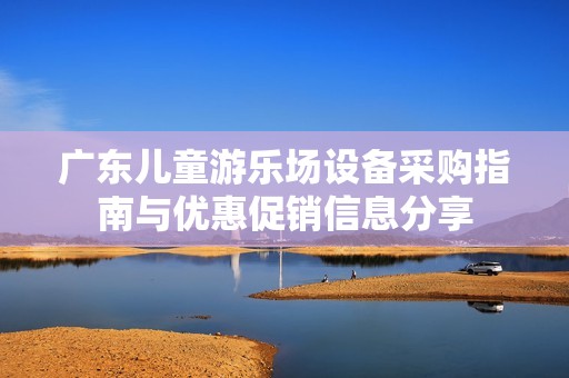 广东儿童游乐场设备采购指南与优惠促销信息分享