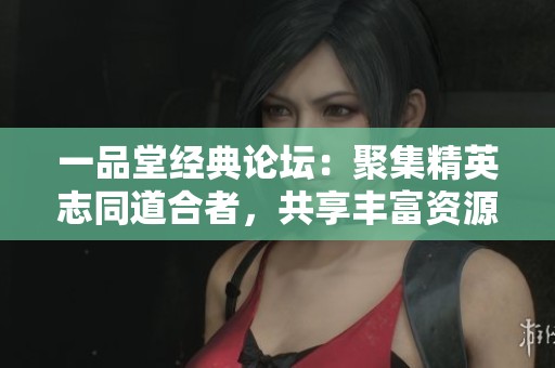一品堂经典论坛：聚集精英志同道合者，共享丰富资源交流平台