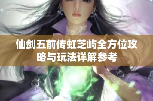 仙剑五前传虹芝屿全方位攻略与玩法详解参考