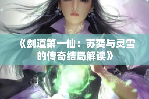 《剑道第一仙：苏奕与灵雪的传奇结局解读》