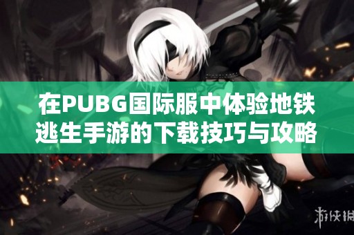 在PUBG国际服中体验地铁逃生手游的下载技巧与攻略