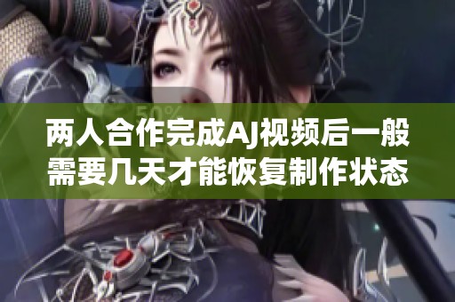 两人合作完成AJ视频后一般需要几天才能恢复制作状态
