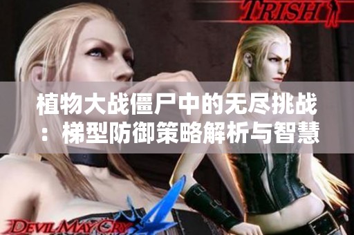 植物大战僵尸中的无尽挑战：梯型防御策略解析与智慧分享