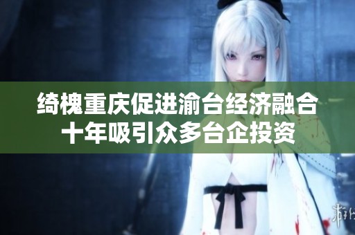 绮槐重庆促进渝台经济融合十年吸引众多台企投资
