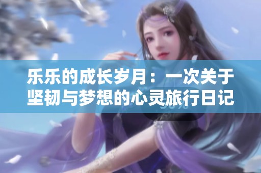 乐乐的成长岁月：一次关于坚韧与梦想的心灵旅行日记