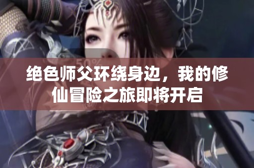 绝色师父环绕身边，我的修仙冒险之旅即将开启