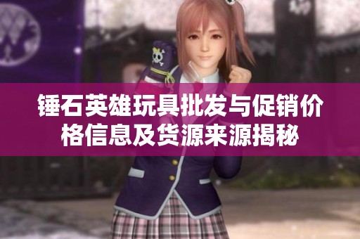 锤石英雄玩具批发与促销价格信息及货源来源揭秘