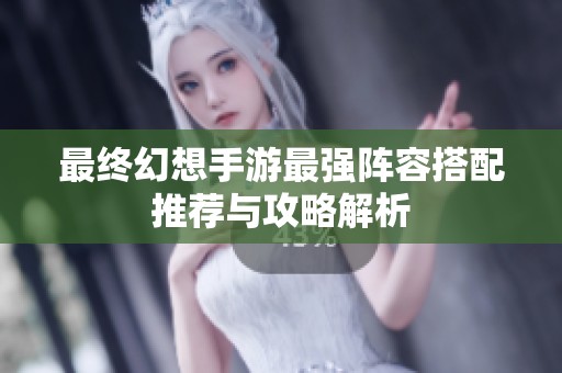 最终幻想手游最强阵容搭配推荐与攻略解析