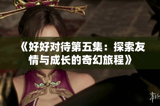 《好好对待第五集：探索友情与成长的奇幻旅程》