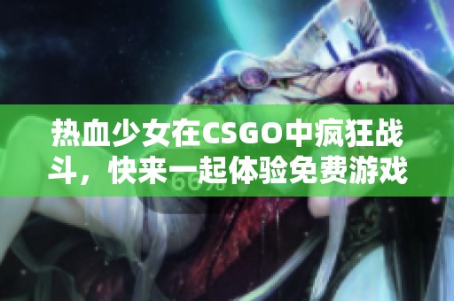 热血少女在CSGO中疯狂战斗，快来一起体验免费游戏乐趣！