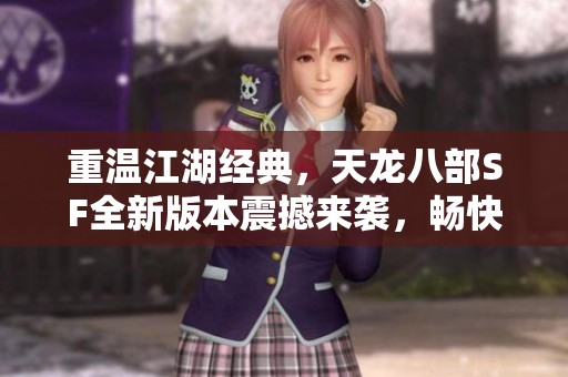 重温江湖经典，天龙八部SF全新版本震撼来袭，畅快体验即刻开启！