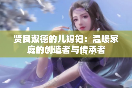 贤良淑德的儿媳妇：温暖家庭的创造者与传承者