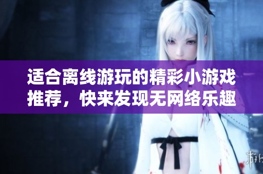适合离线游玩的精彩小游戏推荐，快来发现无网络乐趣！