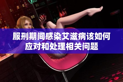服刑期间感染艾滋病该如何应对和处理相关问题