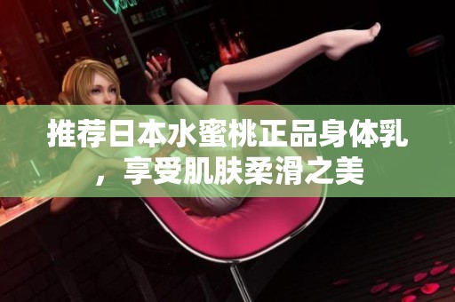 推荐日本水蜜桃正品身体乳，享受肌肤柔滑之美