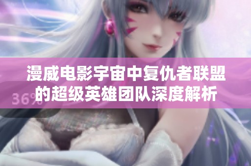 漫威电影宇宙中复仇者联盟的超级英雄团队深度解析