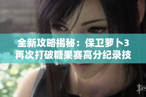 全新攻略揭秘：保卫萝卜3再次打破糖果赛高分纪录技巧分享