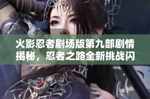火影忍者剧场版第九部剧情揭秘，忍者之路全新挑战闪亮登场