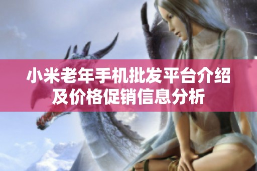 小米老年手机批发平台介绍及价格促销信息分析