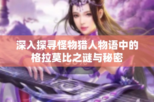 深入探寻怪物猎人物语中的格拉莫比之谜与秘密